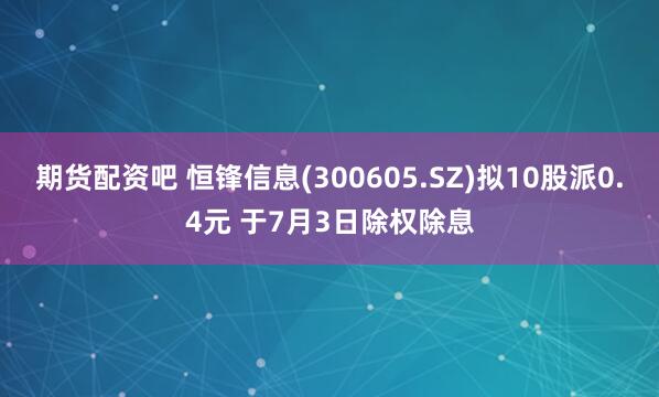 期货配资吧 恒锋信息(300605.SZ)拟10股派0.4元 于7月3日除权除息