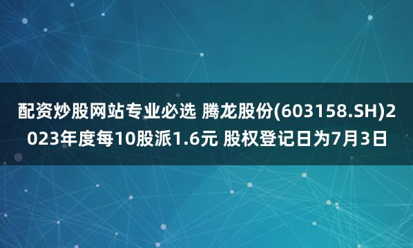 配资炒股网站专业必选 腾龙股份(603158.SH)2023年度每10股派1.6元 股权登记日为7月3日