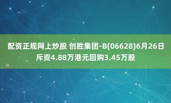 配资正规网上炒股 创胜集团-B(06628)6月26日斥资4.88万港元回购3.45万股