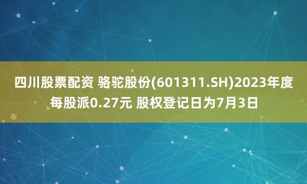 四川股票配资 骆驼股份(601311.SH)2023年度每股派0.27元 股权登记日为7月3日