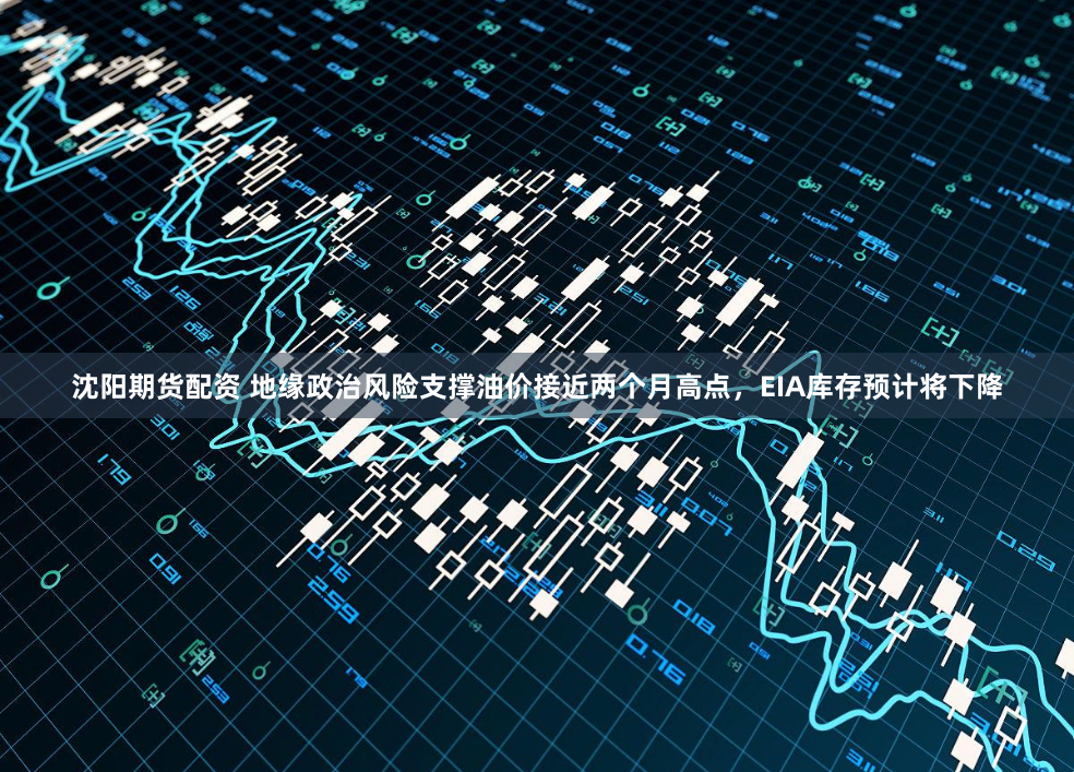 沈阳期货配资 地缘政治风险支撑油价接近两个月高点,EIA库存预计将下降