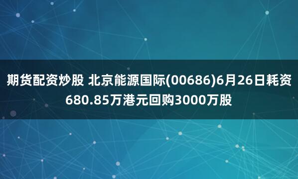 期货配资炒股 北京能源国际(00686)6月26日耗资680.85万港元回购3000万股