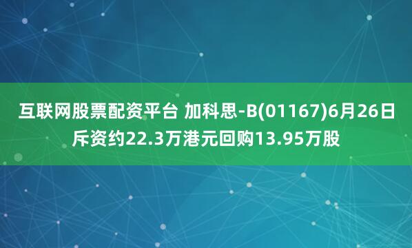 互联网股票配资平台 加科思-B(01167)6月26日斥资约22.3万港元回购13.95万股