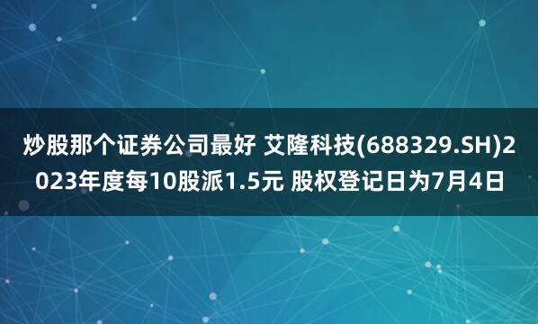 炒股那个证券公司最好 艾隆科技(688329.SH)2023年度每10股派1.5元 股权登记日为7月4日