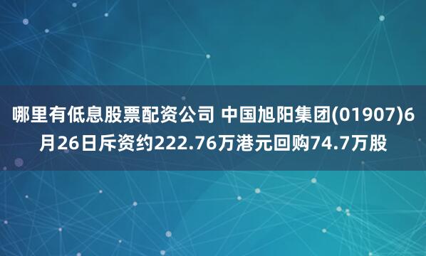 哪里有低息股票配资公司 中国旭阳集团(01907)6月26日斥资约222.76万港元回购74.7万股