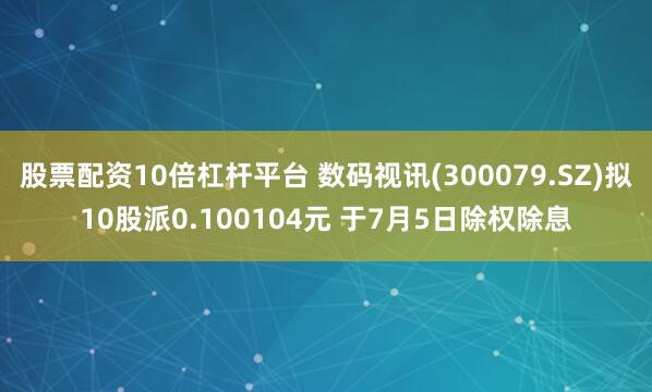 股票配资10倍杠杆平台 数码视讯(300079.SZ)拟10股派0.100104元 于7月5日除权除息