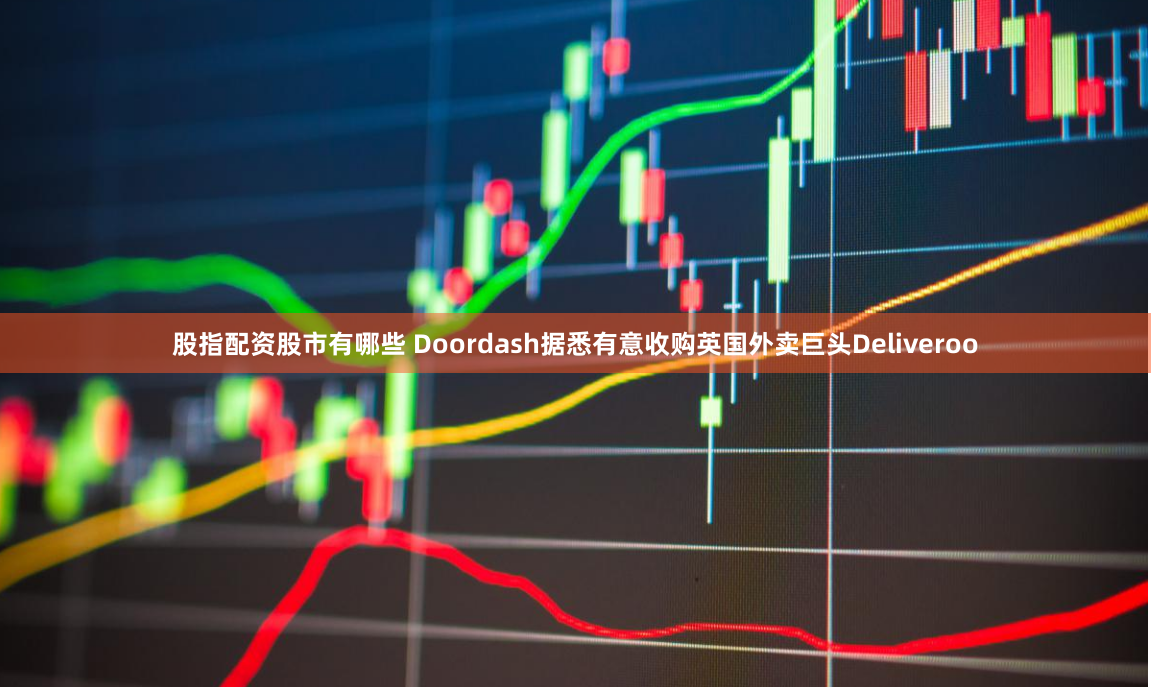 股指配资股市有哪些 Doordash据悉有意收购英国外卖巨头Deliveroo