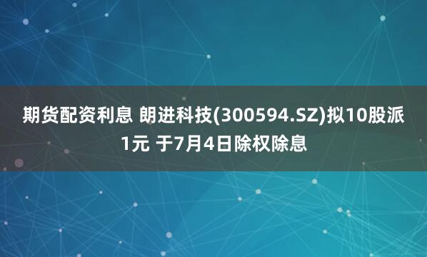 期货配资利息 朗进科技(300594.SZ)拟10股派1元 于7月4日除权除息