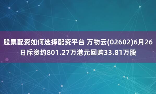股票配资如何选择配资平台 万物云(02602)6月26日斥资约801.27万港元回购33.81万股