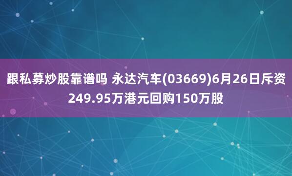 跟私募炒股靠谱吗 永达汽车(03669)6月26日斥资249.95万港元回购150万股