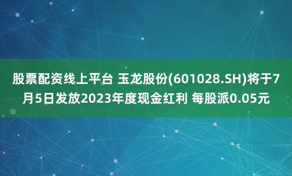 股票配资线上平台 玉龙股份(601028.SH)将于7月5日发放2023年度现金红利 每股派0.05元