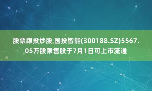 股票跟投炒股 国投智能(300188.SZ)5567.05万股限售股于7月1日可上市流通