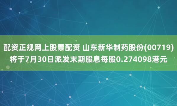 配资正规网上股票配资 山东新华制药股份(00719)将于7月30日派发末期股息每股0.274098港元