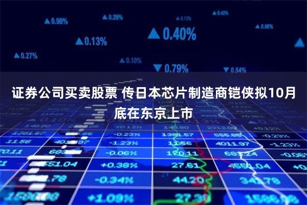 证券公司买卖股票 传日本芯片制造商铠侠拟10月底在东京上市