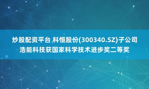 炒股配资平台 科恒股份(300340.SZ)子公司浩能科技获国家科学技术进步奖二等奖