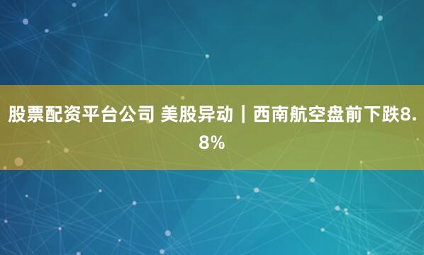 股票配资平台公司 美股异动｜西南航空盘前下跌8.8%