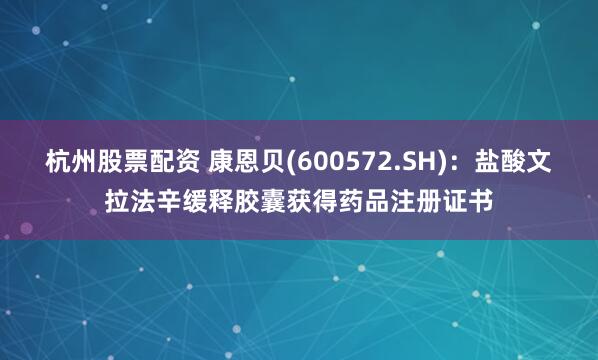 杭州股票配资 康恩贝(600572.SH)：盐酸文拉法辛缓释胶囊获得药品注册证书