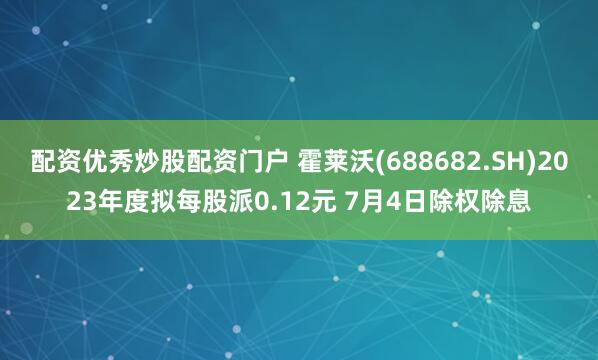 配资优秀炒股配资门户 霍莱沃(688682.SH)2023年度拟每股派0.12元 7月4日除权除息