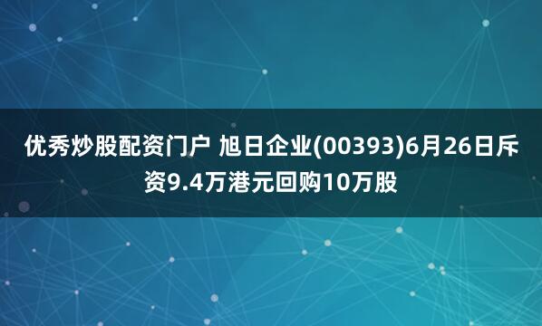 优秀炒股配资门户 旭日企业(00393)6月26日斥资9.4万港元回购10万股