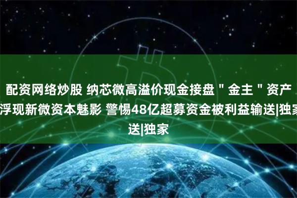 配资网络炒股 纳芯微高溢价现金接盘＂金主＂资产?浮现新微资本魅影 警惕48亿超募资金被利益输送|独家