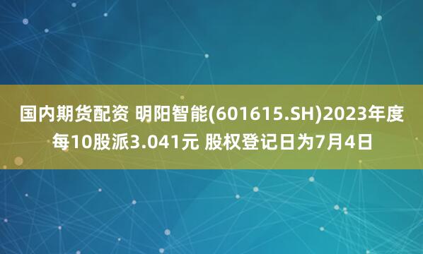 国内期货配资 明阳智能(601615.SH)2023年度每10股派3.041元 股权登记日为7月4日