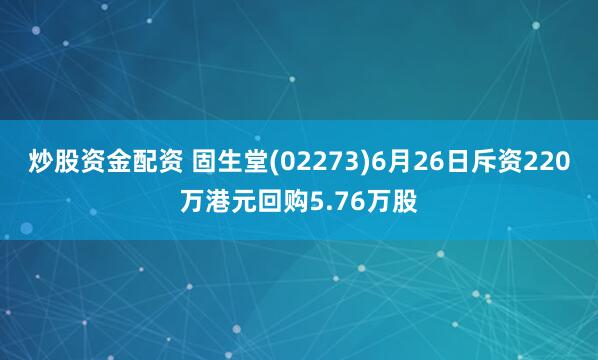 炒股资金配资 固生堂(02273)6月26日斥资220万港元回购5.76万股