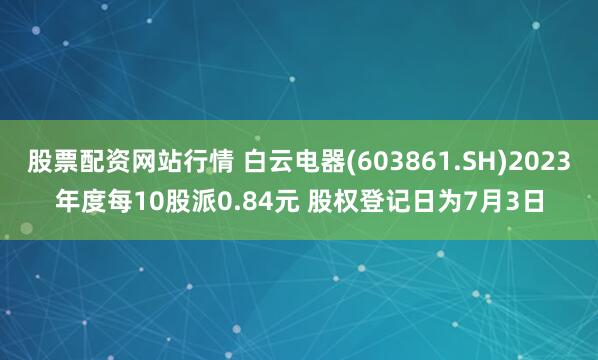 股票配资网站行情 白云电器(603861.SH)2023年度每10股派0.84元 股权登记日为7月3日