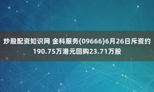 炒股配资知识网 金科服务(09666)6月26日斥资约190.75万港元回购23.71万股