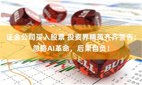 证金公司买入股票 投资界精英齐齐警告：忽略AI革命，后果自负！