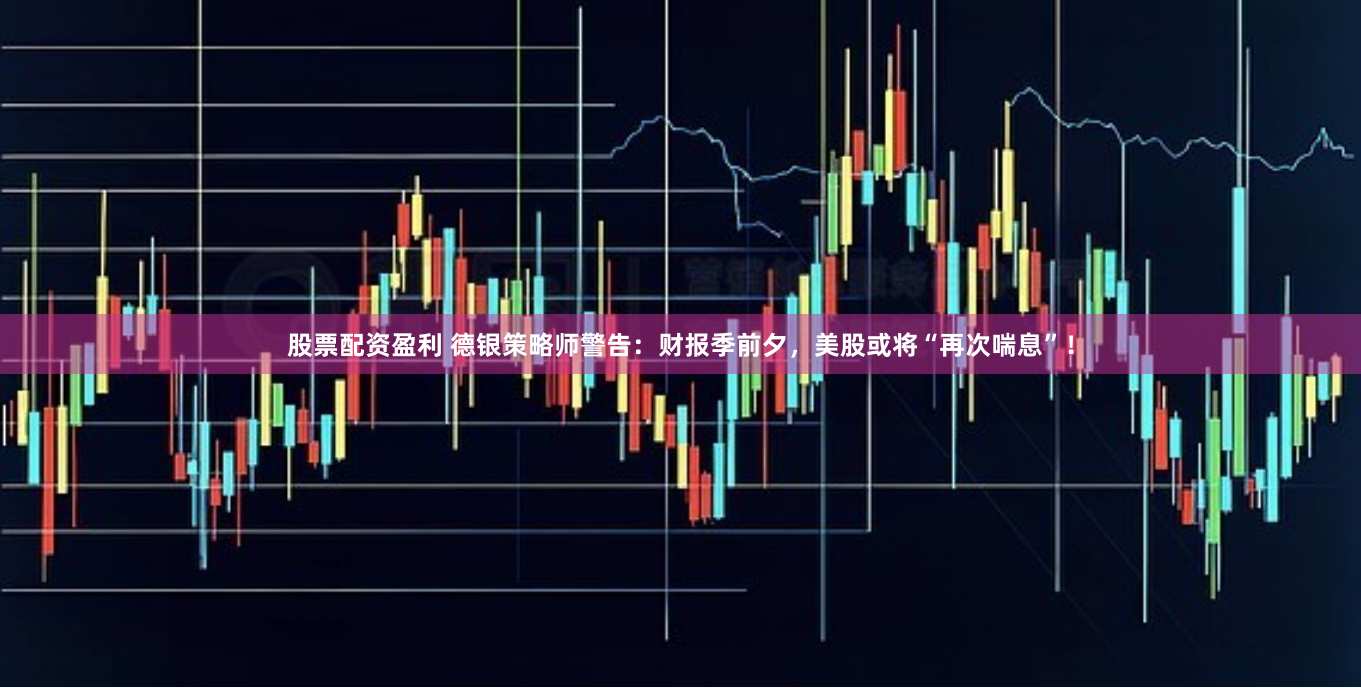 股票配资盈利 德银策略师警告：财报季前夕，美股或将“再次喘息”！