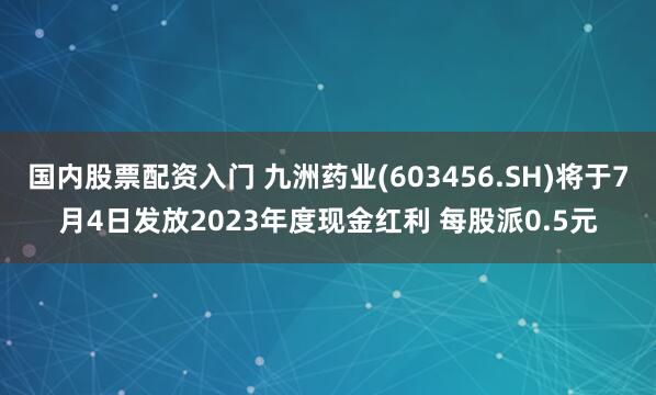 国内股票配资入门 九洲药业(603456.SH)将于7月4日发放2023年度现金红利 每股派0.5元