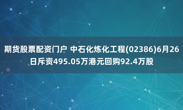 期货股票配资门户 中石化炼化工程(02386)6月26日斥资495.05万港元回购92.4万股