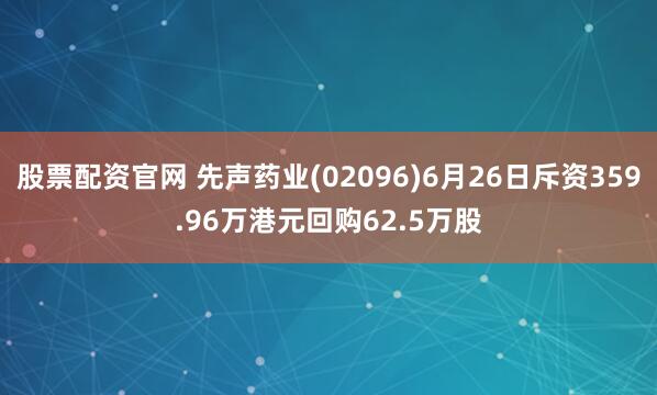 股票配资官网 先声药业(02096)6月26日斥资359.96万港元回购62.5万股