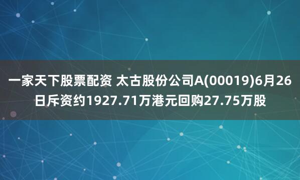一家天下股票配资 太古股份公司A(00019)6月26日斥资约1927.71万港元回购27.75万股