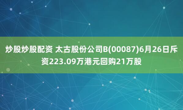 炒股炒股配资 太古股份公司B(00087)6月26日斥资223.09万港元回购21万股