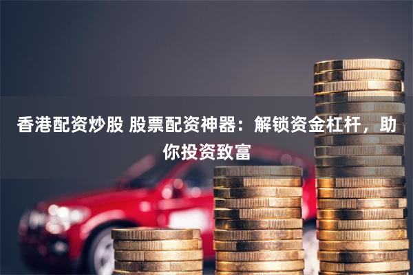 香港配资炒股 股票配资神器：解锁资金杠杆，助你投资致富