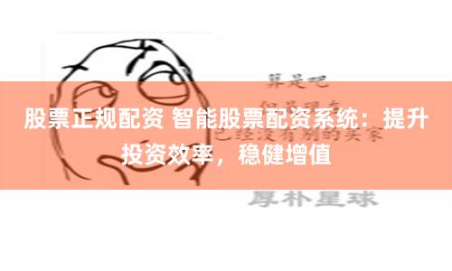 股票正规配资 智能股票配资系统：提升投资效率，稳健增值