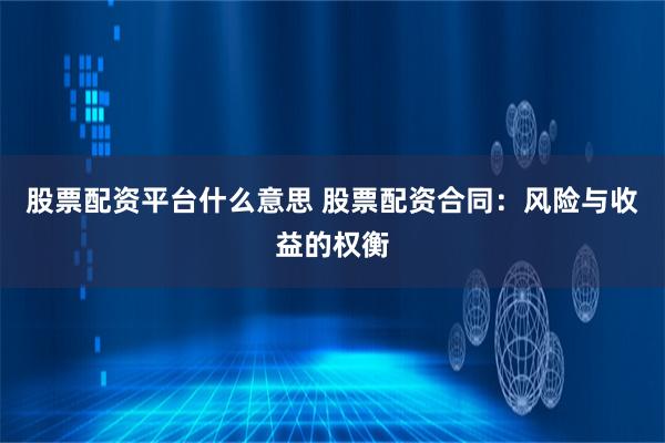 股票配资平台什么意思 股票配资合同：风险与收益的权衡