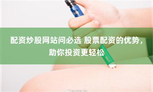 配资炒股网站问必选 股票配资的优势，助你投资更轻松