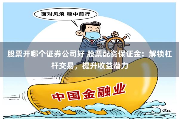 股票开哪个证券公司好 股票配资保证金：解锁杠杆交易，提升收益潜力