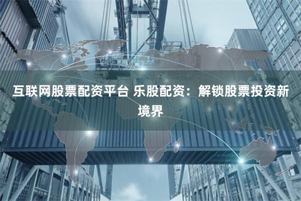 互联网股票配资平台 乐股配资:解锁股票投资新境界