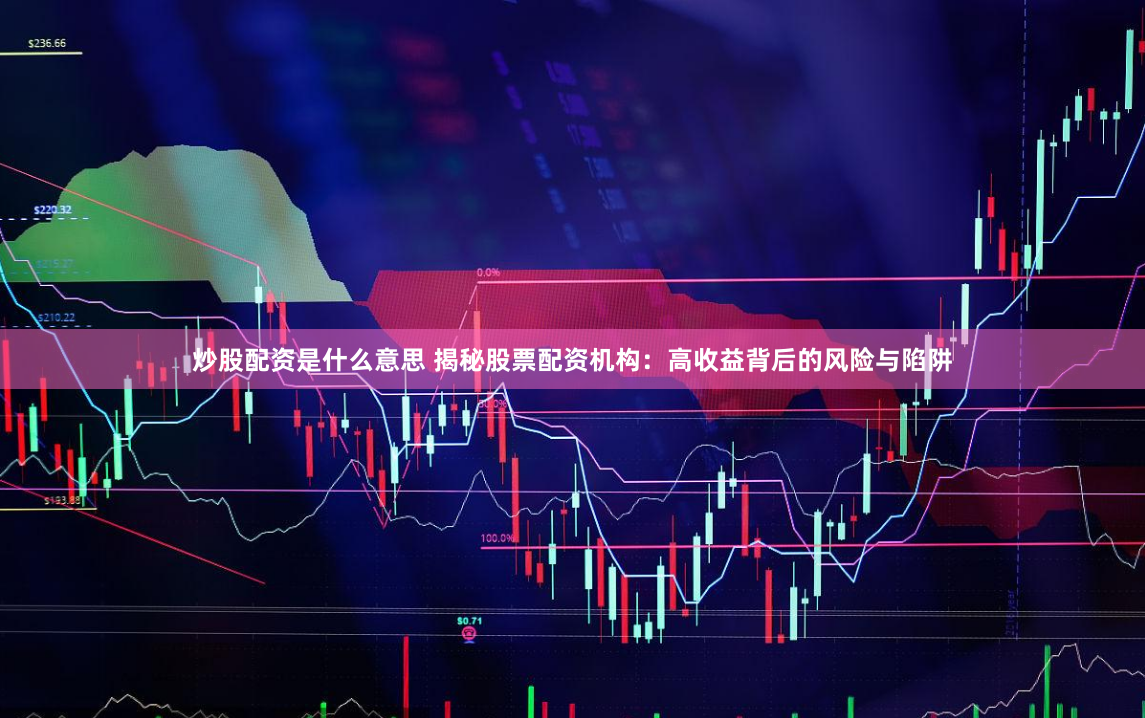 炒股配资是什么意思 揭秘股票配资机构：高收益背后的风险与陷阱