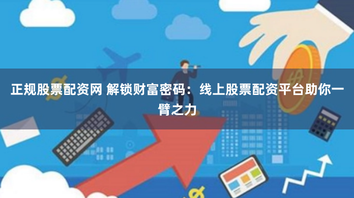 正规股票配资网 解锁财富密码:线上股票配资平台助你一臂之力