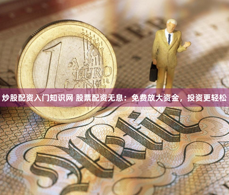 炒股配资入门知识网 股票配资无息：免费放大资金，投资更轻松
