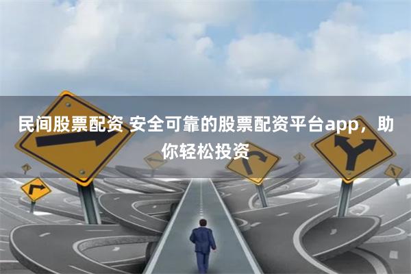 民间股票配资 安全可靠的股票配资平台app，助你轻松投资