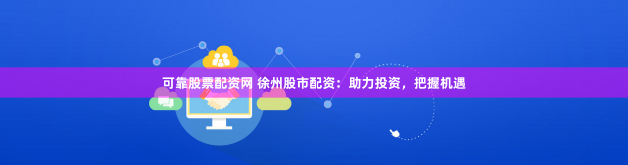 可靠股票配资网 徐州股市配资：助力投资，把握机遇