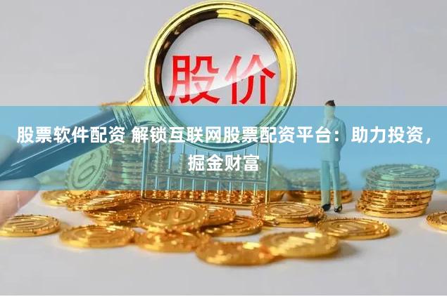 股票软件配资 解锁互联网股票配资平台：助力投资，掘金财富