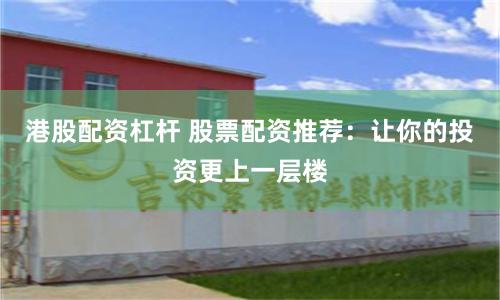 港股配资杠杆 股票配资推荐：让你的投资更上一层楼