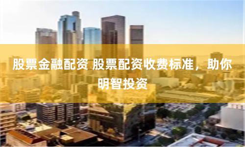 股票金融配资 股票配资收费标准，助你明智投资