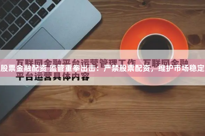 股票金融配资 监管重拳出击：严禁股票配资，维护市场稳定